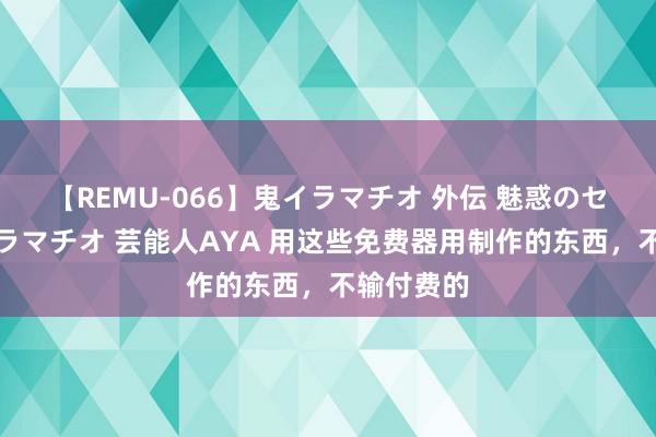 【REMU-066】鬼イラマチオ 外伝 魅惑のセクシーイラマチオ 芸能人AYA 用这些免费器用制作的东西，不输付费的