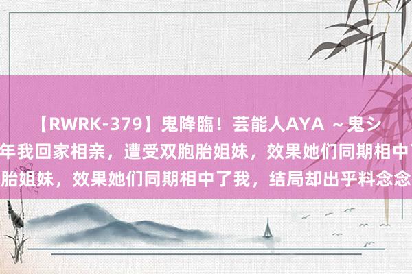 【RWRK-379】鬼降臨！芸能人AYA ～鬼シリーズ全制覇！～ 1980年我回家相亲，遭受双胞胎姐妹，效果她们同期相中了我，结局却出乎料念念