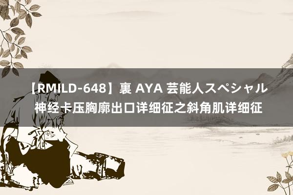 【RMILD-648】裏 AYA 芸能人スペシャル 神经卡压胸廓出口详细征之斜角肌详细征