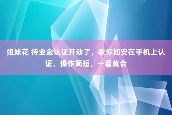 姐妹花 待业金认证开动了，教你如安在手机上认证，操作简短，一看就会