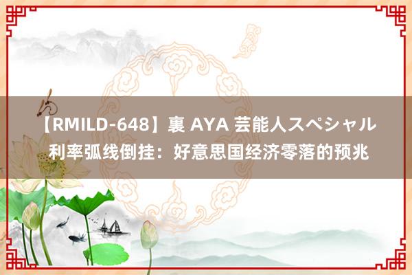 【RMILD-648】裏 AYA 芸能人スペシャル 利率弧线倒挂：好意思国经济零落的预兆