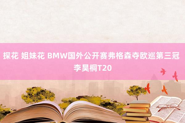 探花 姐妹花 BMW国外公开赛弗格森夺欧巡第三冠 李昊桐T20