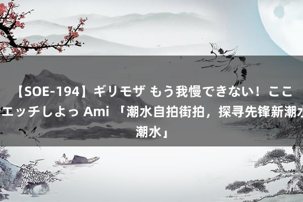 【SOE-194】ギリモザ もう我慢できない！ここでエッチしよっ Ami 「潮水自拍街拍，探寻先锋新潮水」