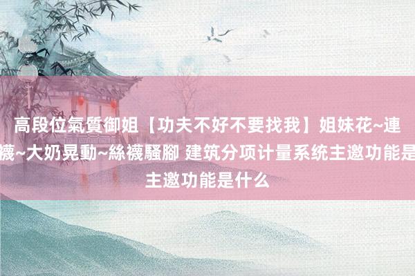 高段位氣質御姐【功夫不好不要找我】姐妹花~連體絲襪~大奶晃動~絲襪騷腳 建筑分项计量系统主邀功能是什么