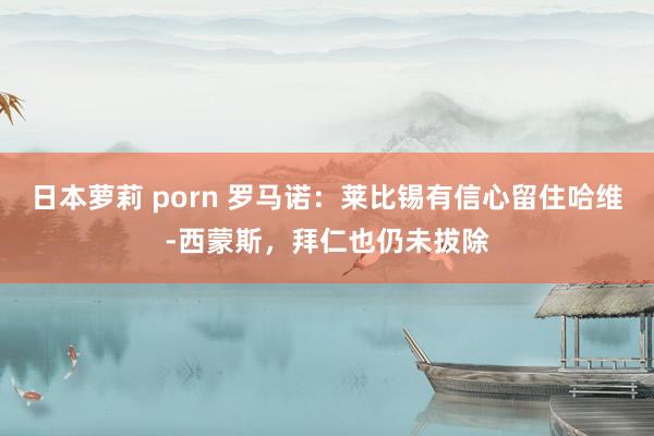 日本萝莉 porn 罗马诺：莱比锡有信心留住哈维-西蒙斯，拜仁也仍未拔除