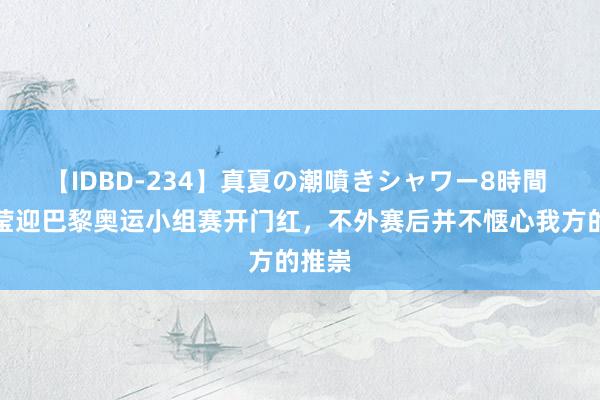 【IDBD-234】真夏の潮噴きシャワー8時間 安洗莹迎巴黎奥运小组赛开门红，不外赛后并不惬心我方的推崇