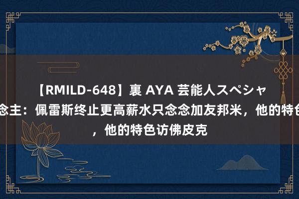 【RMILD-648】裏 AYA 芸能人スペシャル 牙东说念主：佩雷斯终止更高薪水只念念加友邦米，他的特色访佛皮克