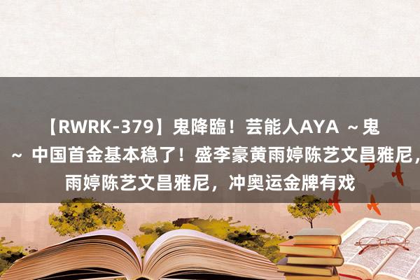 【RWRK-379】鬼降臨！芸能人AYA ～鬼シリーズ全制覇！～ 中国首金基本稳了！盛李豪黄雨婷陈艺文昌雅尼，冲奥运金牌有戏