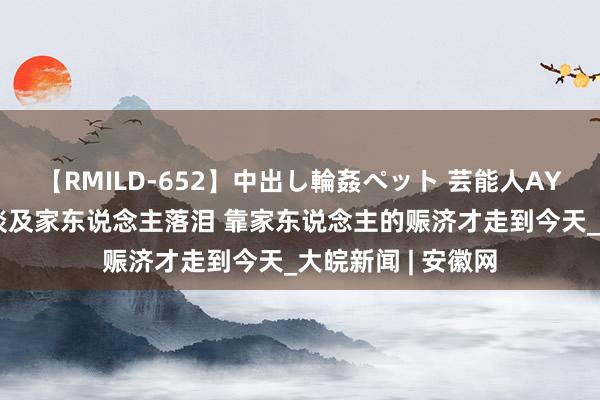 【RMILD-652】中出し輪姦ペット 芸能人AYA 孙杨赛后采访谈及家东说念主落泪 靠家东说念主的赈济才走到今天_大皖新闻 | 安徽网