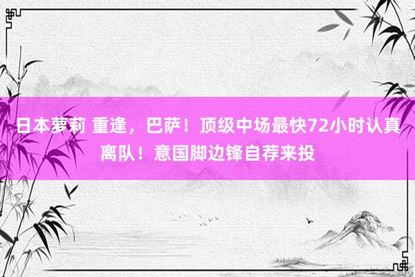 日本萝莉 重逢，巴萨！顶级中场最快72小时认真离队！意国脚边锋自荐来投