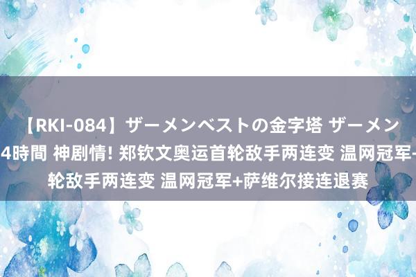 【RKI-084】ザーメンベストの金字塔 ザーメン大好き2000発 24時間 神剧情! 郑钦文奥运首轮敌手两连变 温网冠军+萨维尔接连退赛