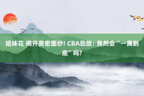 姐妹花 揭开奥密面纱! CBA劲旅: 竟然会“一黑到底”吗?