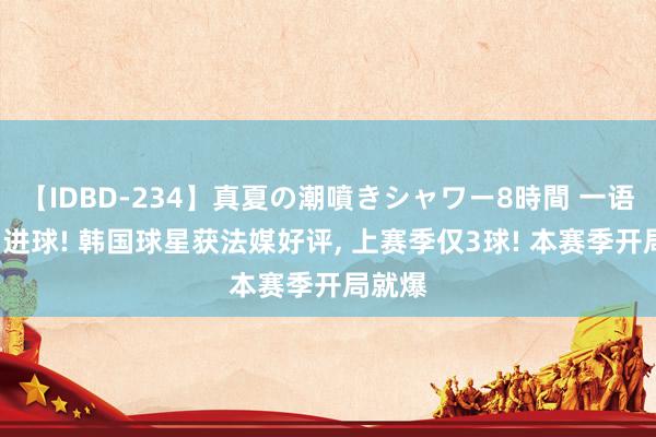 【IDBD-234】真夏の潮噴きシャワー8時間 一语气2场进球! 韩国球星获法媒好评, 上赛季仅3球! 本赛季开局就爆