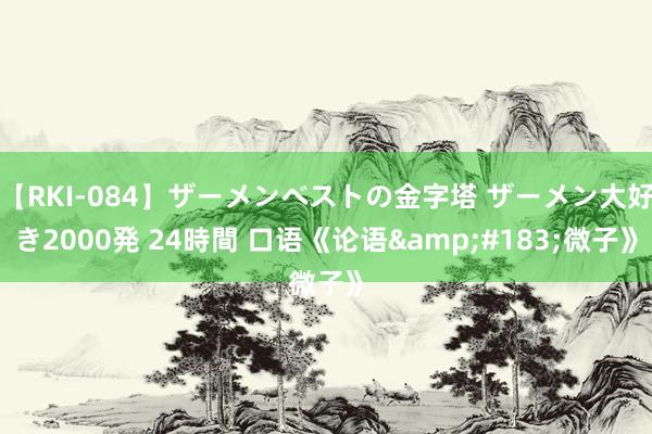 【RKI-084】ザーメンベストの金字塔 ザーメン大好き2000発 24時間 口语《论语&#183;微子》