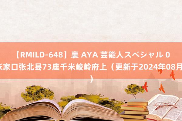 【RMILD-648】裏 AYA 芸能人スペシャル 0张家口张北县73座千米峻岭府上（更新于2024年08月）