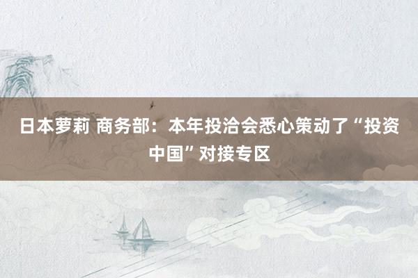 日本萝莉 商务部：本年投洽会悉心策动了“投资中国”对接专区