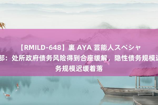 【RMILD-648】裏 AYA 芸能人スペシャル 财政部：处所政府债务风险得到合座缓解，隐性债务规模迟缓着落