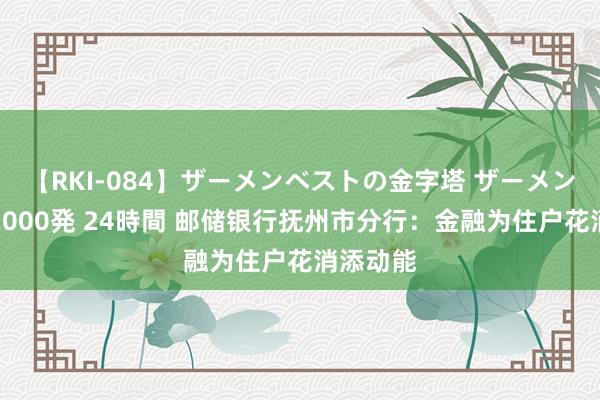 【RKI-084】ザーメンベストの金字塔 ザーメン大好き2000発 24時間 邮储银行抚州市分行：金融为住户花消添动能