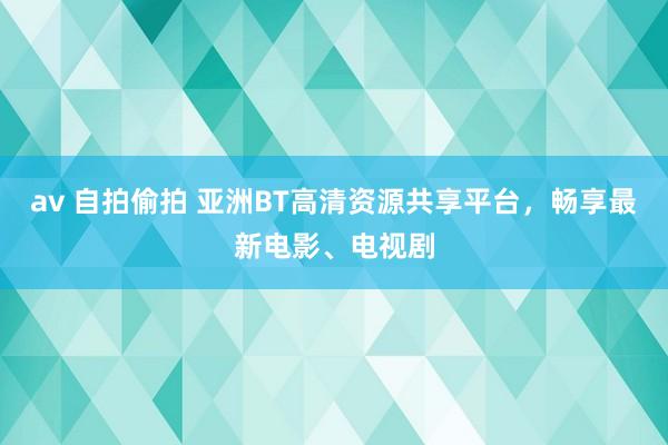 av 自拍偷拍 亚洲BT高清资源共享平台，畅享最新电影、电视剧