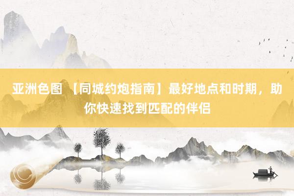 亚洲色图 【同城约炮指南】最好地点和时期，助你快速找到匹配的伴侣