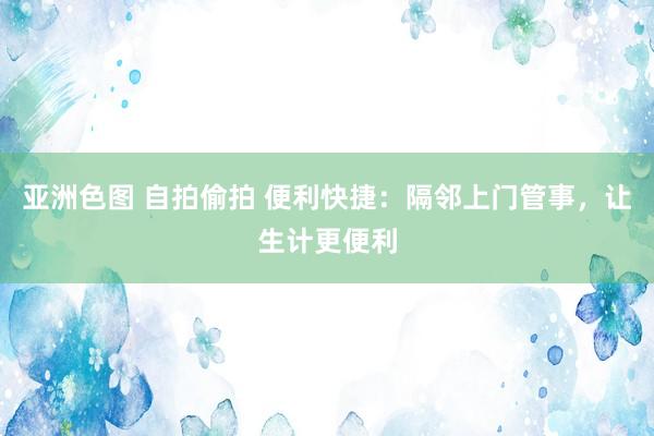 亚洲色图 自拍偷拍 便利快捷：隔邻上门管事，让生计更便利